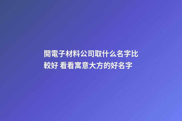 開電子材料公司取什么名字比較好 看看寓意大方的好名字-第1張-公司起名-玄機派